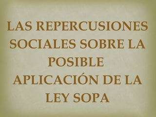 LAS REPERCUSIONES SOCIALES SOBRE LA POSIBLE  APLICACIÓN DE LA LEY SOPA 