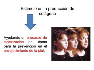 Estimulo en la producción de
                   colágeno




Ayudando en procesos de
cicatrización así como
para la prevención en el
envejecimiento de la piel.
 