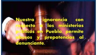 Nuestra ignorancia con
respecto a los ministerios
públicos en Puebla, permite
abusos y prepotencias al
denunciante.
 