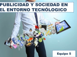 PUBLICIDAD Y SOCIEDAD EN
EL ENTORNO TECNÓLOGICO
Equipo 5
 