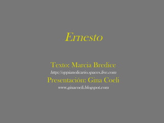 Ernesto Texto: Marcia Bredice http://oppianolicario.spaces.live.com Presentación: Gina Coeli www.ginacoeli.blogspot.com 