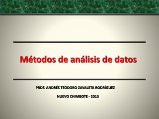 Métodos de análisis de datos
PROF. ANDRÉS TEODORO ZAVALETA RODRÍGUEZ
NUEVO CHIMBOTE - 2013

 