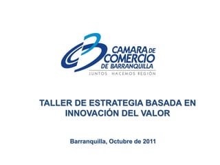 TALLER DE ESTRATEGIA BASADA EN INNOVACIÓN DEL VALOR Barranquilla, Octubre de 2011 
