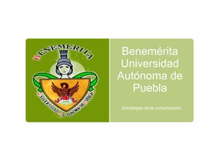 Benemérita
Universidad
Autónoma de
Puebla
Estrategias de la comunicación
 