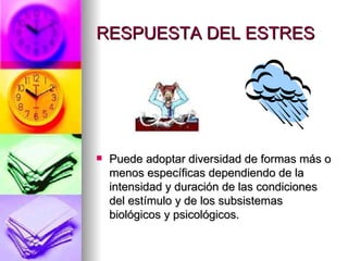 RESPUESTA DEL ESTRES




   Puede adoptar diversidad de formas más o
    menos específicas dependiendo de la
    intensidad y duración de las condiciones
    del estímulo y de los subsistemas
    biológicos y psicológicos.
 