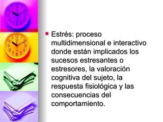    Estrés: proceso
    multidimensional e interactivo
    donde están implicados los
    sucesos estresantes o
    estresores, la valoración
    cognitiva del sujeto, la
    respuesta fisiológica y las
    consecuencias del
    comportamiento.
 