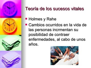 Teoría de los sucesos vitales

   Holmes y Rahe
   Cambios ocurridos en la vida de
    las personas incrmentan su
    posibilidad de contraer
    enfermedades, al cabo de unos
    años.
 