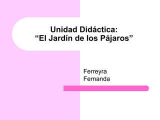 Unidad Didáctica:
“El Jardín de los Pájaros”



            Ferreyra
            Fernanda
 