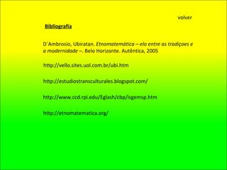 http://estudiostransculturales.blogspot.com/ http://etnomatematica.org/ http://www.ccd.rpi.edu/Eglash/cbp/isgemsp.htm volver http://vello.sites.uol.com.br/ubi.htm Bibliografía D´Ambrosio, Ubiratan.  Etnomatem ática – elo entre as tradiçoes e a modernidade  –. Belo Horizonte. Autêntica, 2005 