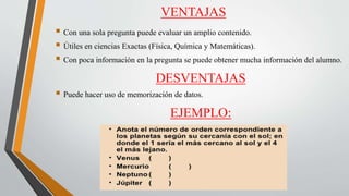 VENTAJAS
 Con una sola pregunta puede evaluar un amplio contenido.
 Útiles en ciencias Exactas (Física, Química y Matemáticas).
 Con poca información en la pregunta se puede obtener mucha información del alumno.
DESVENTAJAS
 Puede hacer uso de memorización de datos.
EJEMPLO:
 