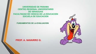 UNIVERSIDAD DE PANAMA
CENTRO REGIONAL UNIVERSITARIO
DE VERAGUAS
FACULTADAD DE CIENCIA DE LA EDUCACION
ESCUELA DE EDUCACION
PROF. A. NAVARRO G.
FUNDAMENTOS DE LA EVALUACION
 