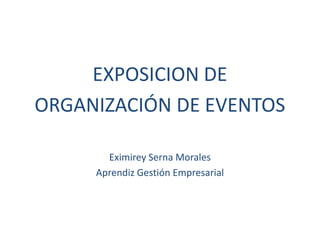 EXPOSICION DE
ORGANIZACIÓN DE EVENTOS
Eximirey Serna Morales
Aprendiz Gestión Empresarial
 