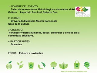 1- NOMBRE DEL EVENTO: Taller de Innovaciones Metodológicas vinculadas al Arte y Cultura  Impartido Por José Roberto Cea. 2- LUGAR: Universidad Modular Abierta Sonsonate Casa de la Cultura 3-OBJETIVO:  Fortalecer valores humanos, éticos, culturales y cívicos en la comunidad educativa. 4-PARTICIPANTES: Docentes  FECHA:  Febrero a noviembre 