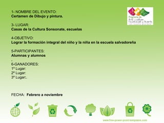 1- NOMBRE DEL EVENTO:  Certamen de Dibujo y pintura. 3- LUGAR: Casas de la Cultura Sonsonate, escuelas 4-OBJETIVO:  Lograr la formación integral del niño y la niña en la escuela salvadoreña 5-PARTICIPANTES:  Alumnas y alumnos . 6-GANADORES: 1º Lugar: 2º Lugar: 3º Lugar : . FECHA:  Febrero a noviembre 