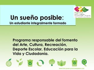 Un sueño posible :  Un estudiante integralmente formado Programa responsable del fomento del Arte, Cultura, Recreación, Deporte Escolar, Educación para la Vida y Ciudadanía. 
