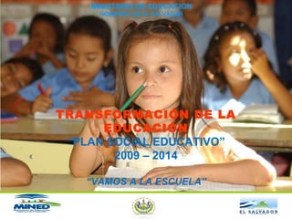 TRANSFORMACIÓN DE LA EDUCACIÓN “ PLAN SOCIAL EDUCATIVO” 2009 – 2014 “ VAMOS A LA ESCUELA” MINISTERIO DE EDUCACION GOBIERNO DE EL SALVADOR 