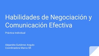 Habilidades de Negociación y
Comunicación Efectiva
Práctica Individual
Alejandra Gutiérrez Angulo
Coordinadora Marca SK
 