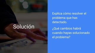 Solución
Explica cómo resolver el
problema que has
detectado.
¿Qué cambios habrá
cuando hayas solucionado
el problema?
 