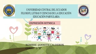 UNIVERSIDAD CENTRAL DEL ECUADOR
FILOSOFI, LETRASYCIENCIASDE LA EDUCACIÓN
EDUCACIÓN PARVULARIA
EXPRESIÓN RITMICA
NOMBRE :JANNETH CALDERON
CURSO : 3 “B”
 
