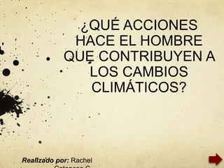 ¿QUÉ ACCIONES
             HACE EL HOMBRE
            QUE CONTRIBUYEN A
               LOS CAMBIOS
               CLIMÁTICOS?



Realizado por: Rachel
 