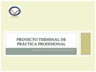 PROYECTO TERMINAL DE
PRÁCTICA PROFESIONAL
MAESTRÍA DE TECNOLOGÍA EDUCATIVA

 