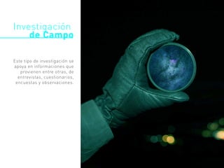 Investigación
de Campo
Este tipo de investigación se
apoya en informaciones que
provienen entre otras, de
entrevistas, cuestionarios,
encuestas y observaciones.
 