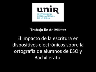 Trabajo fin de Máster

El impacto de la escritura en
dispositivos electrónicos sobre la
ortografía de alumnos de ESO y
Bachillerato

 