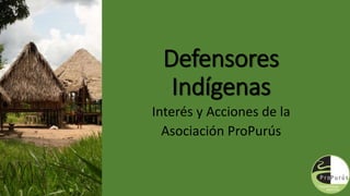 Defensores
Indígenas
Interés y Acciones de la
Asociación ProPurús
 