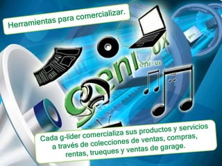 Herramientas para comercializar.Cada g-líder comercializa sus productos y servicios a través de colecciones de ventas, compras, rentas, trueques y ventas de garage. 