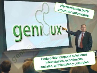 Herramientas para proponer soluciones.Cada g-líder propone soluciones intelectuales, económicas, sociales, ambientales y culturales. 