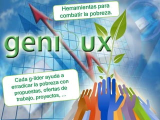 Herramientas para combatir la pobreza.Cada g-líder ayuda a erradicar la pobreza con propuestas, ofertas de trabajo, proyectos, ... 