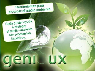Herramientas para proteger el medio ambiente.Cada g-líder ayuda a proteger el medio ambiente con propuestas, iniciativas, ... 