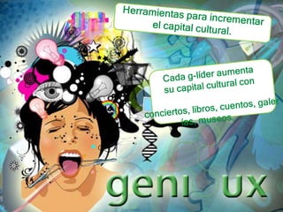 Herramientas para incrementar el capital cultural.Cada g-líder aumenta su capital cultural con conciertos, libros, cuentos, galerías, museos, ... 