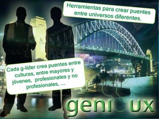 Herramientas para crear puentes entre universos diferentes.Cada g-líder crea puentes entre culturas, entre mayores y jóvenes,  profesionales y no profesionales, ... 