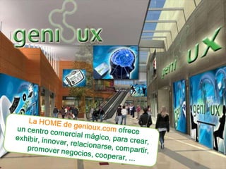 La HOME de genioux.com ofrece un centro comercial mágico, para crear, exhibir, innovar, relacionarse, compartir, promover negocios, cooperar, ...