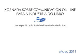 XORNADA SOBRE COMUNICACIÓN ON-LINE
     PARA A INDUSTRIA DO LIBRO

                        m
    Usos específicos de Socialmedia na industria do libro




                                                 Mayo 2011
 