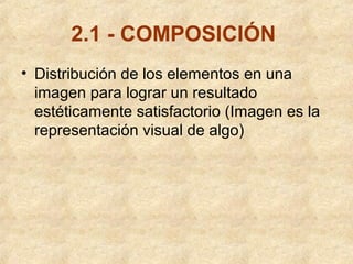 2.1 - COMPOSICIÓN
• Distribución de los elementos en una
imagen para lograr un resultado
estéticamente satisfactorio (Imagen es la
representación visual de algo)

 