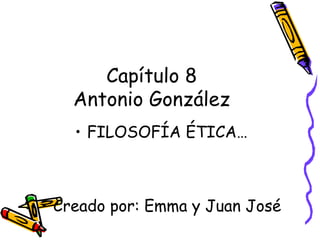 Capítulo 8
Antonio González
• FILOSOFÍA ÉTICA…
• Creado por: Emma y Juan José
 