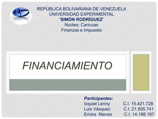 REPÚBLICA BOLIVARIANA DE VENEZUELA
UNIVERSIDAD EXPERIMENTAL
“SIMÓN RODRÍGUEZ”
Núcleo: Caricuao
Finanzas e Impuesto
Participantes:
Izquiel Lenny C.I. 15.421.728
Luis Vásquez C.I. 21.505.741
Ericka Nieves C.I. 14.198.197
FINANCIAMIENTO
 