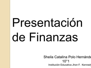 Presentación
de Finanzas

Sheila Catalina Polo Hernánde
10°1

Institución Educativa Jhon F. Kennedy

 