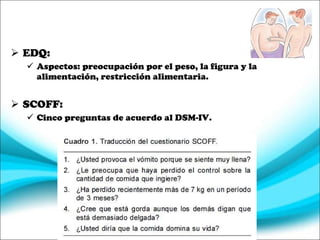 EDQ: Aspectos: preocupación por el peso, la figura y la alimentación, restricción alimentaria. SCOFF: Cinco preguntas de acuerdo al DSM-IV. 