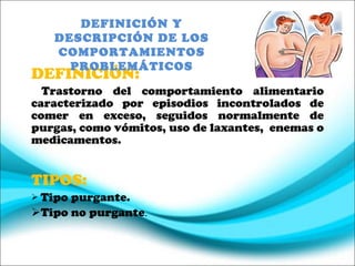DEFINICIÓN:   Trastorno del comportamiento alimentario caracterizado por episodios incontrolados de comer en exceso, seguidos normalmente de purgas, como vómitos, uso de laxantes,  enemas o medicamentos. TIPOS: Tipo purgante. Tipo no purgante . DEFINICIÓN Y DESCRIPCIÓN DE LOS COMPORTAMIENTOS PROBLEMÁTICOS 