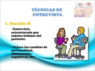 TÉCNICAS DE  ENTREVISTA 1. Sección H - Entrevista estructurada por sujetos íntimos del paciente. - Valora los cambios de personalidad, alteraciones, cognitivas, etc. 