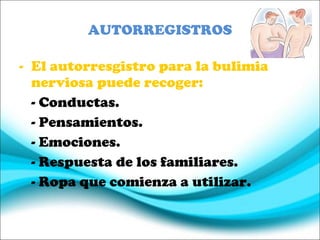 AUTORREGISTROS El autorresgistro para la bulimia nerviosa puede recoger: - Conductas. - Pensamientos. - Emociones. - Respuesta de los familiares. - Ropa que comienza a utilizar. 
