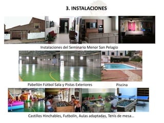 3. INSTALACIONESInstalaciones del Seminario Menor San PelagioPabellón Fútbol Sala y Pistas ExterioresPiscinaCastillos Hinchables, Futbolín, Aulas adaptadas, Tenis de mesa…