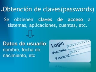 ●Obtención de claves(passwords)
Se obtienen claves de acceso a
sistemas, aplicaciones, cuentas, etc.
Datos de usuario:
nombre, fecha de
nacimiento, etc