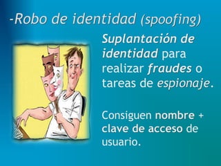 Suplantación de
identidad para
realizar fraudes o
tareas de espionaje.
Consiguen nombre +
clave de acceso de
usuario.