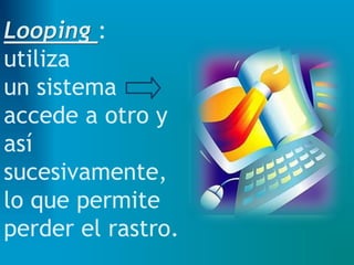 Looping :
utiliza
un sistema
accede a otro y
así
sucesivamente,
lo que permite
perder el rastro.