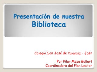 Presentación de nuestra Biblioteca Colegio San José de Calasanz – Jaén Por Pilar Mesa Gallart  Coordinadora del Plan Lector 