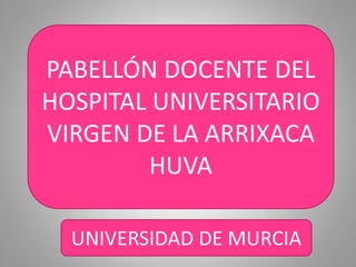 PABELLÓN DOCENTE
UNIVERSITARIO VIRGEN
DE LA ARRIXACA
HUVA
UNIVERSIDAD DE MURCIAUNIVERSIDAD DE MURCIA
PABELLÓN DOCENTE DEL
HOSPITAL UNIVERSITARIO
VIRGEN DE LA ARRIXACA
HUVA
 